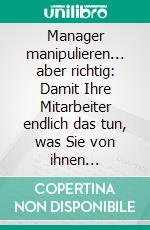 Manager manipulieren... aber richtig: Damit Ihre Mitarbeiter endlich das tun, was Sie von ihnen erwarten. E-book. Formato EPUB ebook di Matthias Wölkner