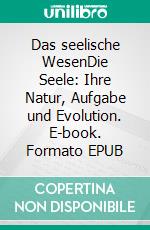 Das seelische WesenDie Seele: Ihre Natur, Aufgabe und Evolution. E-book. Formato EPUB ebook