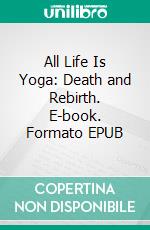 All Life Is Yoga: Death and Rebirth. E-book. Formato EPUB ebook