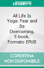 All Life Is Yoga: Fear and Its Overcoming. E-book. Formato EPUB ebook