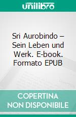 Sri Aurobindo – Sein Leben und Werk. E-book. Formato EPUB ebook