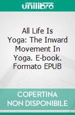 All Life Is Yoga: The Inward Movement In Yoga. E-book. Formato EPUB