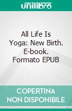 All Life Is Yoga: New Birth. E-book. Formato EPUB ebook