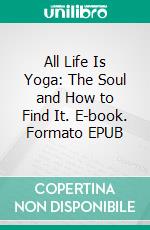 All Life Is Yoga: The Soul and How to Find It. E-book. Formato EPUB