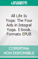 All Life Is Yoga: The Four Aids in Integral Yoga. E-book. Formato EPUB ebook