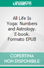 All Life Is Yoga: Numbers and Astrology. E-book. Formato EPUB ebook