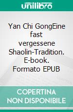 Yan Chi GongEine fast vergessene Shaolin-Tradition. E-book. Formato EPUB ebook