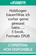 Holzbogen bauen!Was ich vorher gerne gewusst hätte.... E-book. Formato EPUB ebook