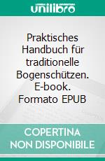 Praktisches Handbuch für traditionelle Bogenschützen. E-book. Formato EPUB ebook