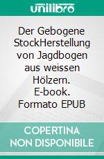 Der Gebogene StockHerstellung von Jagdbogen aus weissen Hölzern. E-book. Formato EPUB ebook