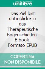 Das Ziel bist duEinblicke in das Therapeutische Bogenschießen. E-book. Formato EPUB ebook