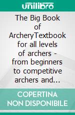 The Big Book of ArcheryTextbook for all levels of archers - from beginners to competitive archers and their coaches. E-book. Formato EPUB ebook