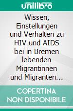 Wissen, Einstellungen und Verhalten zu HIV und AIDS bei in Bremen lebenden Migrantinnen und Migranten aus Subsahara-Afrika-StaatenEine Dokumentation von 214 Fragebogendaten. E-book. Formato EPUB ebook di Norbert R. Krischke