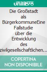 Die Großstadt als BürgerkommuneEine Fallstudie über die Entwicklung des zivilgesellschaftlichen Engagements und der kommunalen Demokratie in der Freien Hansestadt Bremen. E-book. Formato PDF ebook