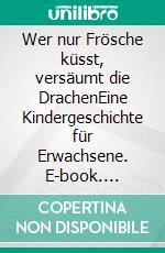 Wer nur Frösche küsst, versäumt die DrachenEine Kindergeschichte für Erwachsene. E-book. Formato EPUB