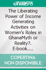 The Liberating Power of Income Generating Activities on Women’s Roles in GhanaMyth or Reality?. E-book. Formato PDF ebook