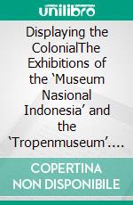 Displaying the ColonialThe Exhibitions of the ‘Museum Nasional Indonesia’ and the ‘Tropenmuseum’. E-book. Formato PDF ebook