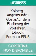 Kolberg - Angermünde - GoslarAuf dem Fluchtweg  der Vorfahren. E-book. Formato EPUB ebook