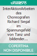 InterAktionArbeiten des Choreografen Richard Siegal im Spannungsfeld von Tanz und bildender Kunst der 60er Jahre. E-book. Formato PDF ebook