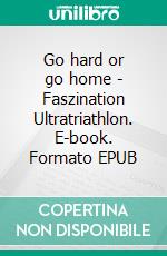 Go hard or go home - Faszination Ultratriathlon. E-book. Formato EPUB ebook di Daniel Meier