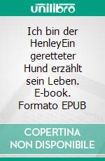 Ich bin der HenleyEin geretteter Hund erzählt sein Leben. E-book. Formato EPUB ebook di Henley Harrison West