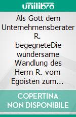 Als Gott dem Unternehmensberater R. begegneteDie wundersame Wandlung des Herrn R. vom Egoisten zum Schutzengel. E-book. Formato EPUB