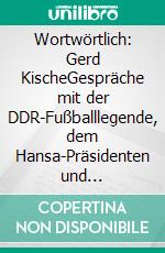 Wortwörtlich: Gerd KischeGespräche mit der DDR-Fußballlegende, dem Hansa-Präsidenten und Hansa-Manager. E-book. Formato EPUB ebook di Jörn Pissowotzki