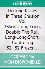 Ducking Kisses in Three Chusion Vol. 3Short-Long-Long, Double-The-Rail, Long-Long-Short, Controlling B2, B2 Frozen To The Rail, A Little Test. E-book. Formato PDF ebook