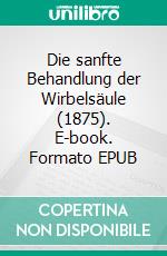 Die sanfte Behandlung der Wirbelsäule (1875). E-book. Formato EPUB ebook