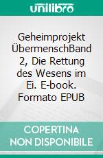 Geheimprojekt ÜbermenschBand 2, Die Rettung des Wesens im Ei. E-book. Formato EPUB ebook