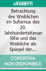 Betrachtung des Weiblichen im Sufismus des 20. JahrhundertsKenan Rifai und das Weibliche als Spiegel der göttlichen Wirklichkeit. E-book. Formato EPUB ebook