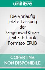 Die vorläufig letzte Fassung der GegenwartKurze Texte. E-book. Formato EPUB ebook