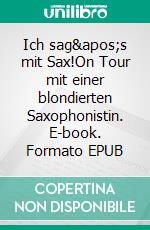 Ich sag&apos;s mit Sax!On Tour mit einer blondierten Saxophonistin. E-book. Formato EPUB