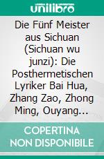 Die Fünf Meister aus Sichuan (Sichuan wu junzi): Die Posthermetischen Lyriker Bai Hua, Zhang Zao, Zhong Ming, Ouyang Jianghe und Zhai Yongming. E-book. Formato PDF ebook di Alexandra Leipold