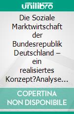 Die Soziale Marktwirtschaft der Bundesrepublik Deutschland – ein realisiertes Konzept?Analyse von Genesis, theoretischem Gehalt und praktischer Verwirklichung. E-book. Formato PDF ebook