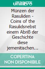 Münzen der Rasuliden - Coins of the Rasulidsnebst einem Abriß der Geschichte diese jemenitischen Dynastie - comprising a synopsis of the history of that yemenite dynasty. E-book. Formato PDF ebook