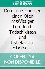 Du nimmst besser einen Ofen mitWitziger Trip durch Tadschikistan und Usbekistan. E-book. Formato EPUB ebook