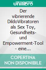 Der vibrierende DildoVibratoren als Sex Toy, Gesundheits- und Empowerment-Tool - eine kulturwissenschaftliche Spurenlese. E-book. Formato EPUB ebook