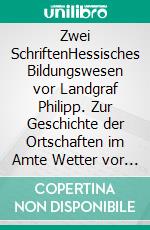 Zwei SchriftenHessisches Bildungswesen vor Landgraf Philipp. Zur Geschichte der Ortschaften im Amte Wetter vor dem 17. Jahrhundert.. E-book. Formato EPUB ebook