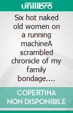Six hot naked old women on a running machineA scrambled chronicle of my family bondage. E-book. Formato EPUB ebook