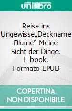 Reise ins Ungewisse„Deckname Blume“ Meine Sicht der Dinge. E-book. Formato EPUB ebook