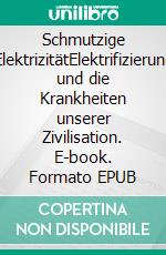 Schmutzige ElektrizitätElektrifizierung und die Krankheiten unserer Zivilisation. E-book. Formato EPUB ebook di Samuel Milham