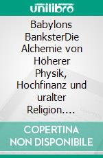 Babylons BanksterDie Alchemie von Höherer Physik, Hochfinanz und uralter Religion. E-book. Formato EPUB ebook