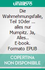 Die Wahrnehmungsfalle, Teil 1Oder … alles nur Mumpitz. Ja, Alles.. E-book. Formato EPUB ebook