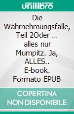 Die Wahrnehmungsfalle, Teil 2Oder … alles nur Mumpitz. Ja, ALLES.. E-book. Formato EPUB ebook