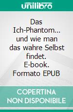 Das Ich-Phantom… und wie man das wahre Selbst findet. E-book. Formato EPUB ebook