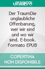 Der TraumDie unglaubliche Offenbarung, wer wir sind und wo wir sind. E-book. Formato EPUB ebook