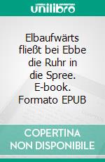 Elbaufwärts fließt bei Ebbe die Ruhr in die Spree. E-book. Formato EPUB ebook di Huug van´t Hoff