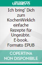 Ich bring’ Dich zum KochenWirklich einfache Rezepte für Ungeübte. E-book. Formato EPUB ebook di Ira König