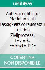 Außergerichtliche Mediation als Zulässigkeitsvoraussetzung für den Zivilprozess. E-book. Formato PDF ebook di Frank Appelt